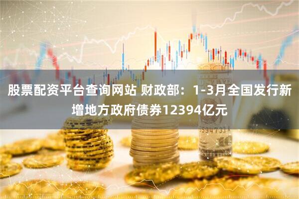 股票配资平台查询网站 财政部：1-3月全国发行新增地方政府债券12394亿元