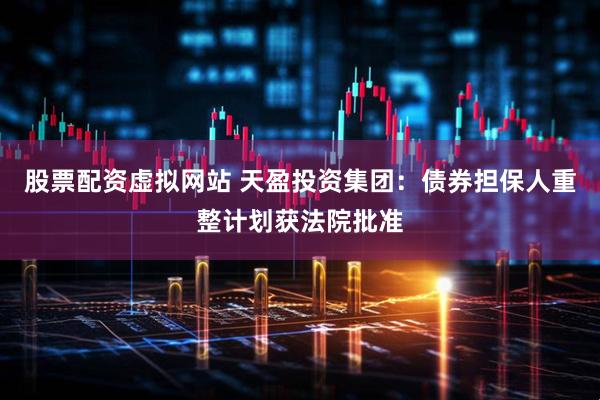 股票配资虚拟网站 天盈投资集团：债券担保人重整计划获法院批准