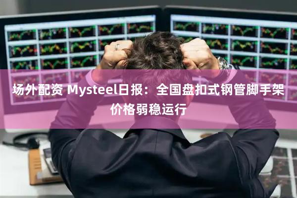 场外配资 Mysteel日报：全国盘扣式钢管脚手架价格弱稳运行