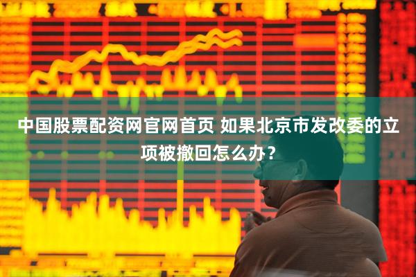 中国股票配资网官网首页 如果北京市发改委的立项被撤回怎么办？