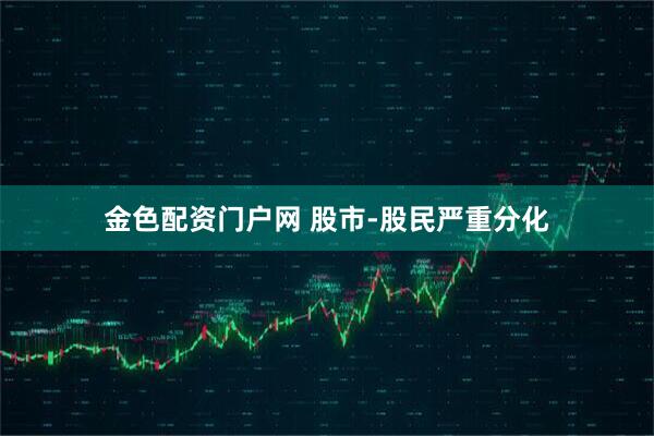 金色配资门户网 股市-股民严重分化
