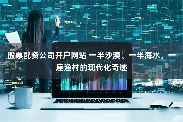 股票配资公司开户网站 一半沙漠、一半海水，一座渔村的现代化奇迹