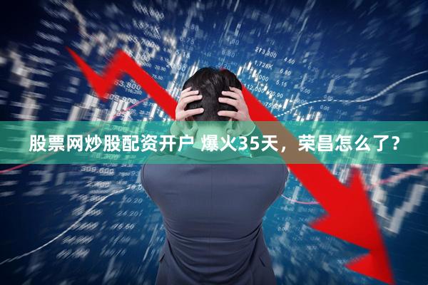 股票网炒股配资开户 爆火35天，荣昌怎么了？