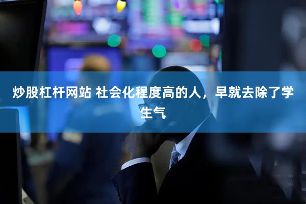 炒股杠杆网站 社会化程度高的人，早就去除了学生气