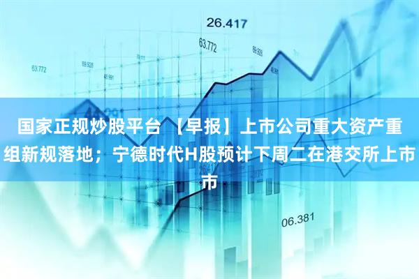 国家正规炒股平台 【早报】上市公司重大资产重组新规落地；宁德时代H股预计下周二在港交所上市