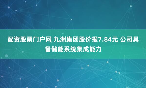 配资股票门户网 九洲集团股价报7.84元 公司具备储能系统集成能力