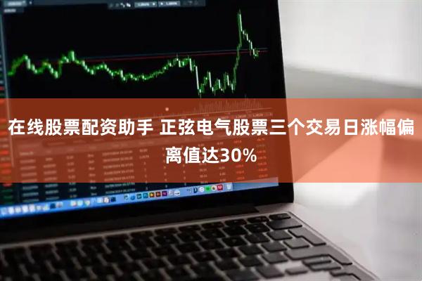 在线股票配资助手 正弦电气股票三个交易日涨幅偏离值达30%