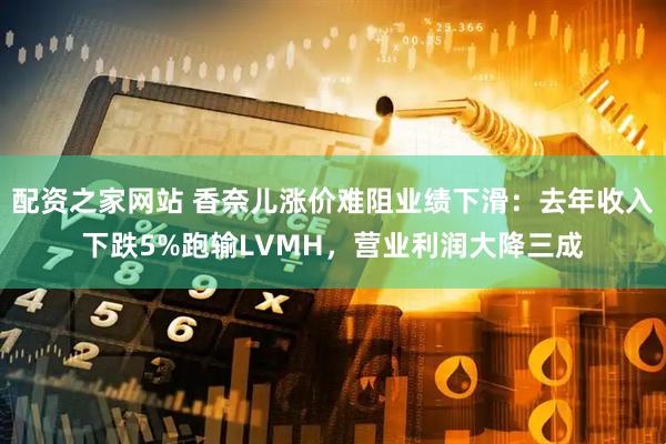 配资之家网站 香奈儿涨价难阻业绩下滑：去年收入下跌5%跑输LVMH，营业利润大降三成