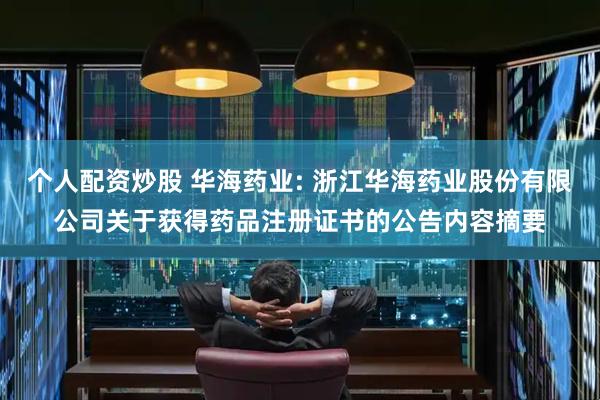 个人配资炒股 华海药业: 浙江华海药业股份有限公司关于获得药品注册证书的公告内容摘要