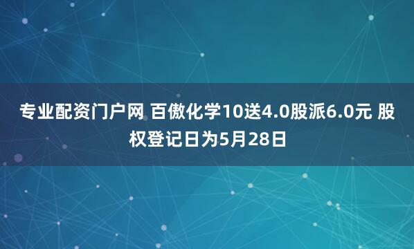 专业配资门户网 百傲化学10送4.0股派6.0元 股权登记日为5月28日