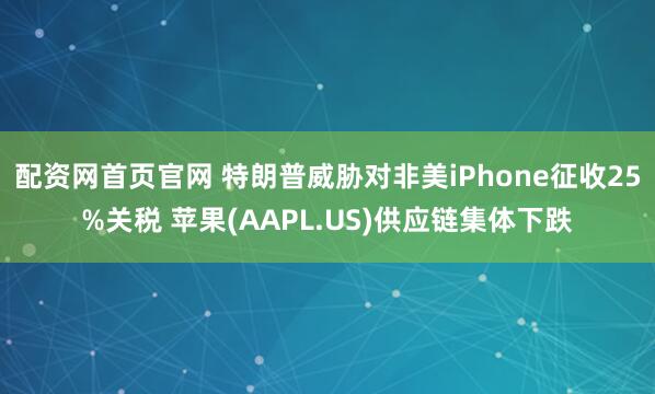 配资网首页官网 特朗普威胁对非美iPhone征收25%关税 苹果(AAPL.US)供应链集体下跌