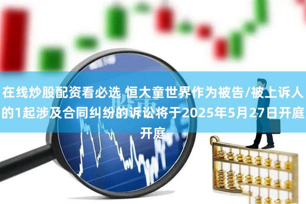 在线炒股配资看必选 恒大童世界作为被告/被上诉人的1起涉及合同纠纷的诉讼将于2025年5月27日开庭