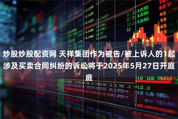 炒股炒股配资网 天祥集团作为被告/被上诉人的1起涉及买卖合同纠纷的诉讼将于2025年5月27日开庭