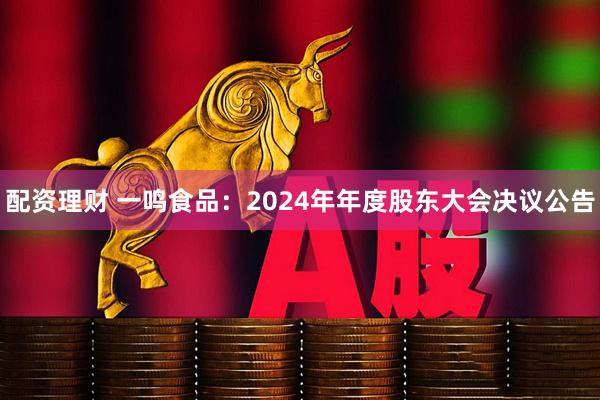 配资理财 一鸣食品：2024年年度股东大会决议公告