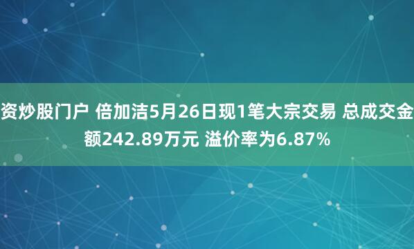 资炒股门户 倍加洁5月26日现1笔大宗交易 总成交金额242.89万元 溢价率为6.87%