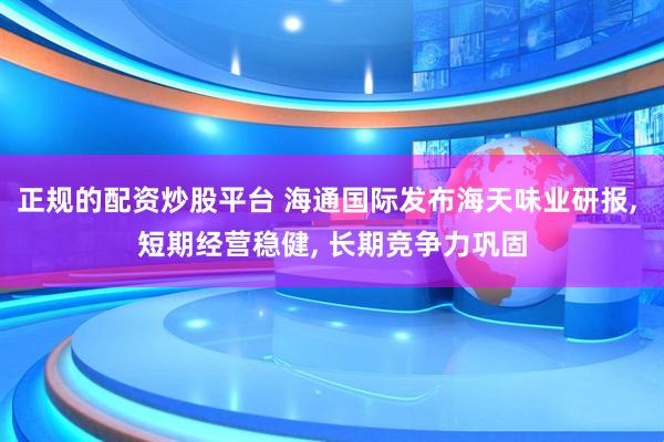 正规的配资炒股平台 海通国际发布海天味业研报, 短期经营稳健, 长期竞争力巩固