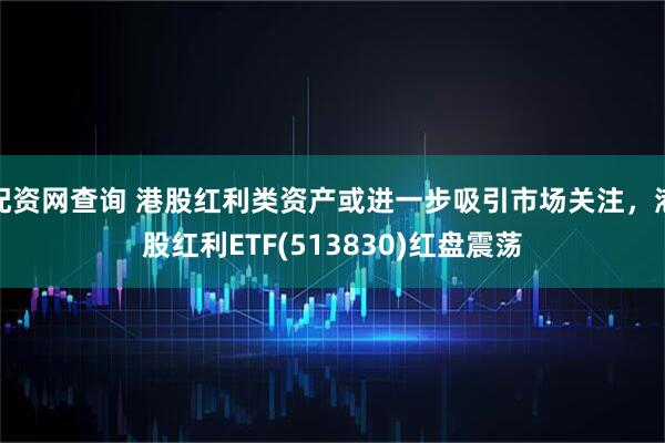 配资网查询 港股红利类资产或进一步吸引市场关注，港股红利ETF(513830)红盘震荡