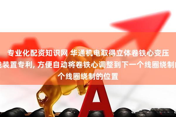 专业化配资知识网 华通机电取得立体卷铁心变压器绕线装置专利, 方便自动将卷铁心调整到下一个线圈绕制的位置