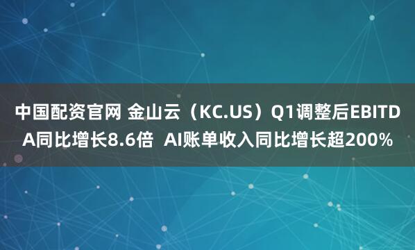中国配资官网 金山云（KC.US）Q1调整后EBITDA同比增长8.6倍  AI账单收入同比增长超200%