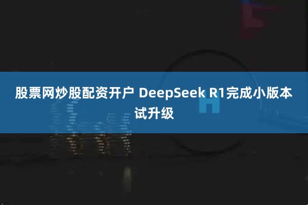 股票网炒股配资开户 DeepSeek R1完成小版本试升级