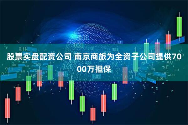 股票实盘配资公司 南京商旅为全资子公司提供7000万担保