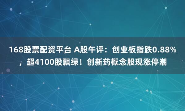 168股票配资平台 A股午评：创业板指跌0.88%，超4100股飘绿！创新药概念股现涨停潮