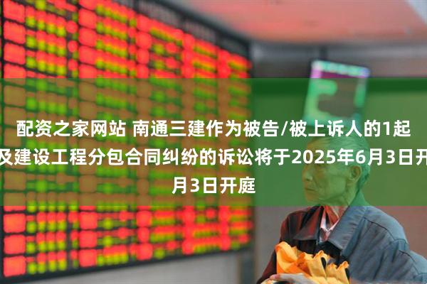 配资之家网站 南通三建作为被告/被上诉人的1起涉及建设工程分包合同纠纷的诉讼将于2025年6月3日开庭