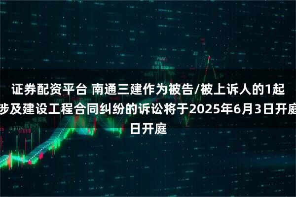 证券配资平台 南通三建作为被告/被上诉人的1起涉及建设工程合同纠纷的诉讼将于2025年6月3日开庭