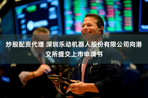 炒股配资代理 深圳乐动机器人股份有限公司向港交所提交上市申请书