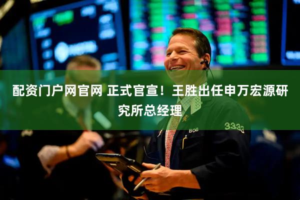配资门户网官网 正式官宣！王胜出任申万宏源研究所总经理