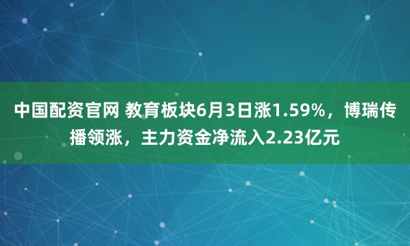 中国配资官网 教育板块6月3日涨1.59%，博瑞传播领涨，主力资金净流入2.23亿元