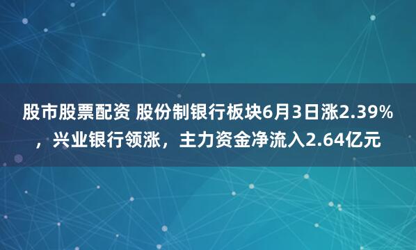 股市股票配资 股份制银行板块6月3日涨2.39%，兴业银行领涨，主力资金净流入2.64亿元