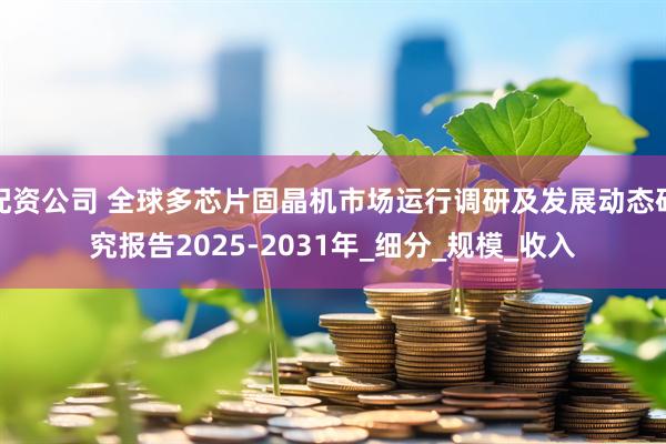 配资公司 全球多芯片固晶机市场运行调研及发展动态研究报告2025-2031年_细分_规模_收入