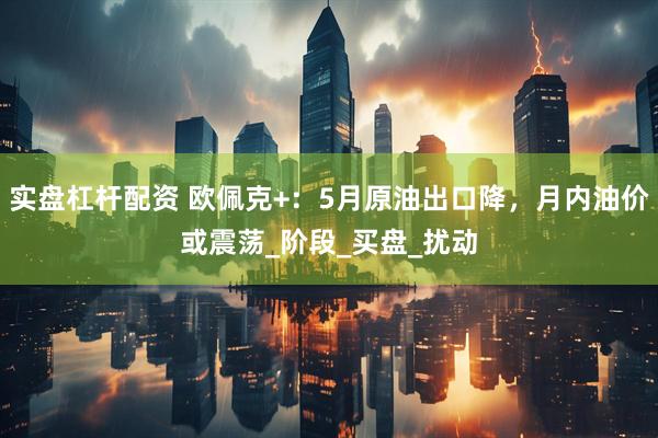 实盘杠杆配资 欧佩克+：5月原油出口降，月内油价或震荡_阶段_买盘_扰动