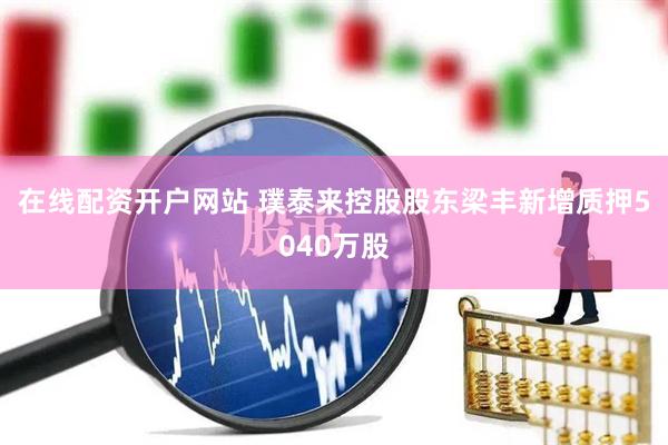 在线配资开户网站 璞泰来控股股东梁丰新增质押5040万股