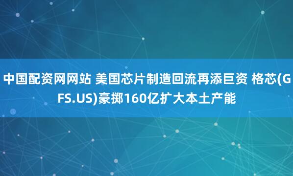 中国配资网网站 美国芯片制造回流再添巨资 格芯(GFS.US)豪掷160亿扩大本土产能