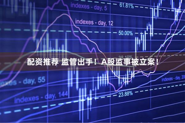 配资推荐 监管出手！A股监事被立案！