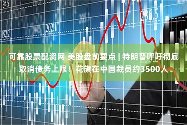 可靠股票配资网 美股盘前要点 | 特朗普呼吁彻底取消债务上限！花旗在中国裁员约3500人