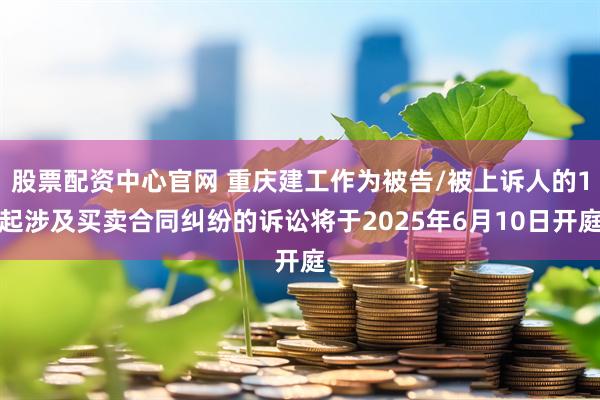 股票配资中心官网 重庆建工作为被告/被上诉人的1起涉及买卖合同纠纷的诉讼将于2025年6月10日开庭