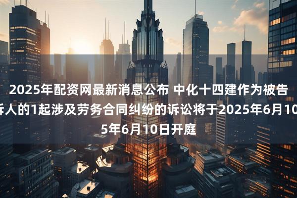 2025年配资网最新消息公布 中化十四建作为被告/被上诉人的1起涉及劳务合同纠纷的诉讼将于2025年6月10日开庭
