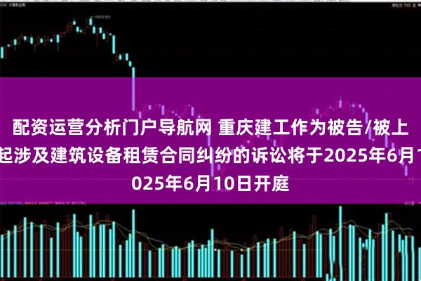 配资运营分析门户导航网 重庆建工作为被告/被上诉人的1起涉及建筑设备租赁合同纠纷的诉讼将于2025年6月10日开庭