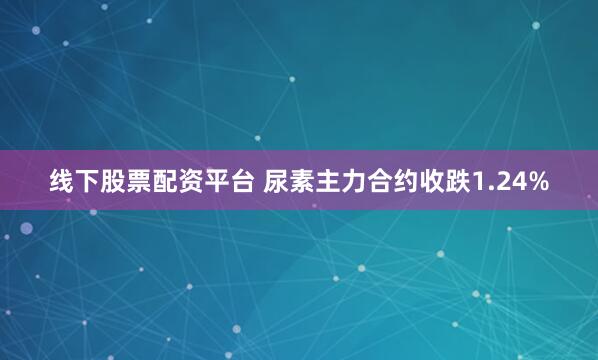 线下股票配资平台 尿素主力合约收跌1.24%
