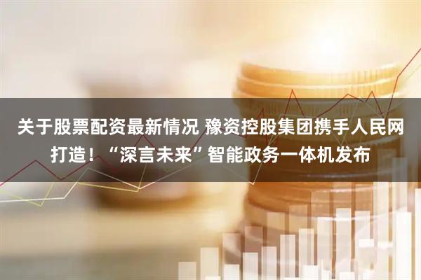 关于股票配资最新情况 豫资控股集团携手人民网打造！“深言未来”智能政务一体机发布