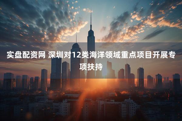 实盘配资网 深圳对12类海洋领域重点项目开展专项扶持