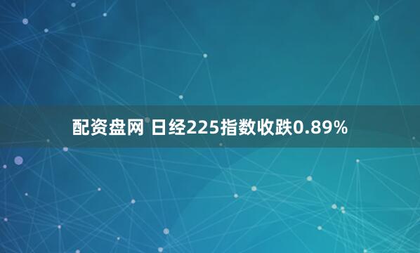 配资盘网 日经225指数收跌0.89%