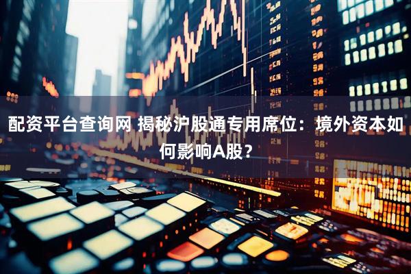 配资平台查询网 揭秘沪股通专用席位：境外资本如何影响A股？