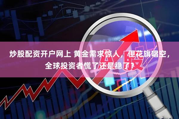 炒股配资开户网上 黄金需求惊人，但花旗唱空，全球投资者慌了还是稳了？