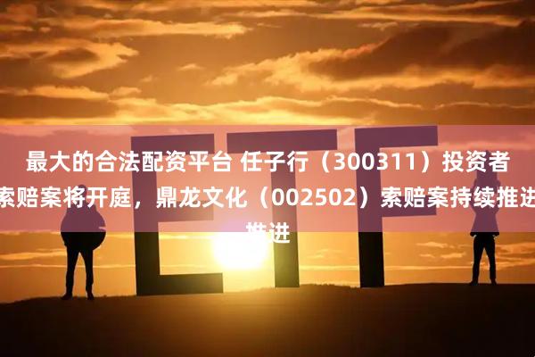 最大的合法配资平台 任子行（300311）投资者索赔案将开庭，鼎龙文化（002502）索赔案持续推进