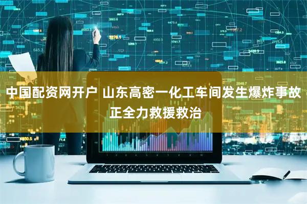 中国配资网开户 山东高密一化工车间发生爆炸事故 正全力救援救治
