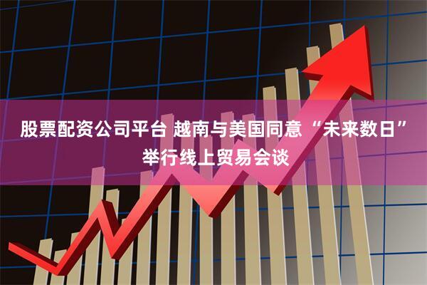 股票配资公司平台 越南与美国同意 “未来数日” 举行线上贸易会谈
